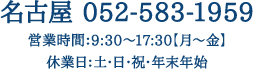 名古屋 052-583-1959営業時間：9:00～17:30【月～土】休業日：日・祝・年末年始